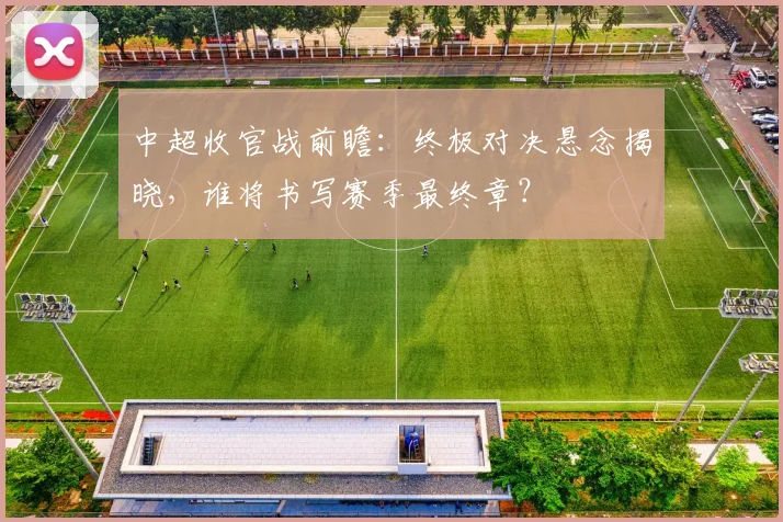 中超收官战前瞻:终极对决悬念揭晓,谁将书写赛季最终章?