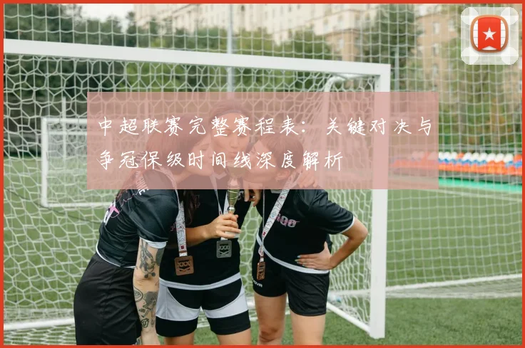 中超联赛完整赛程表:关键对决与争冠保级时间线深度解析