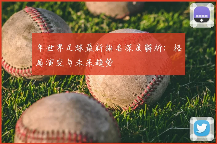 年世界足球最新排名深度解析:格局演变与未来趋势