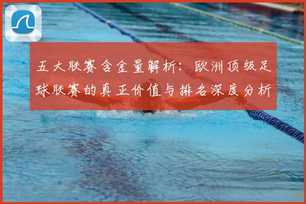 五大联赛含金量解析:欧洲顶级足球联赛的真正价值与排名深度分析_20260611141037