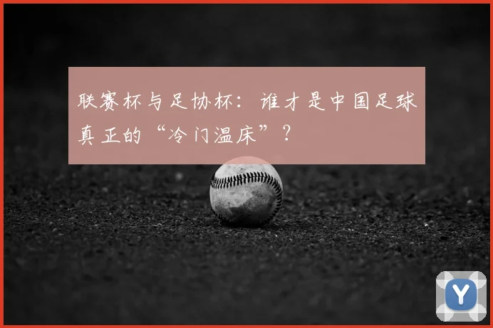 联赛杯与足协杯:谁才是中国足球真正的“冷门温床”?