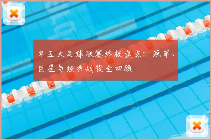 年五大足球联赛终极盘点:冠军、巨星与经典战役全回顾