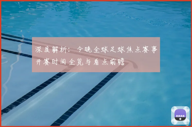 深度解析:今晚全球足球焦点赛事开赛时间全览与看点前瞻