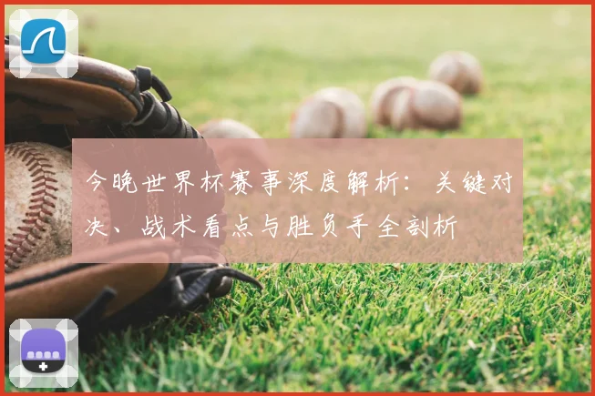 今晚世界杯赛事深度解析:关键对决、战术看点与胜负手全剖析