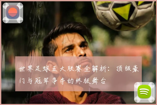 世界足球五大联赛全解析:顶级豪门与冠军争夺的终极舞台