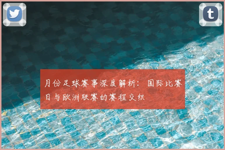月份足球赛事深度解析:国际比赛日与欧洲联赛的赛程交织