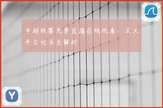 中超联赛免费直播在线观看，五大平台优劣全解析