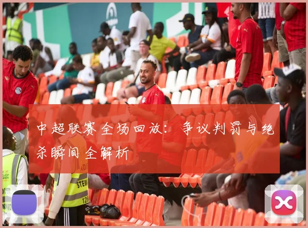 中超联赛全场回放:争议判罚与绝杀瞬间全解析