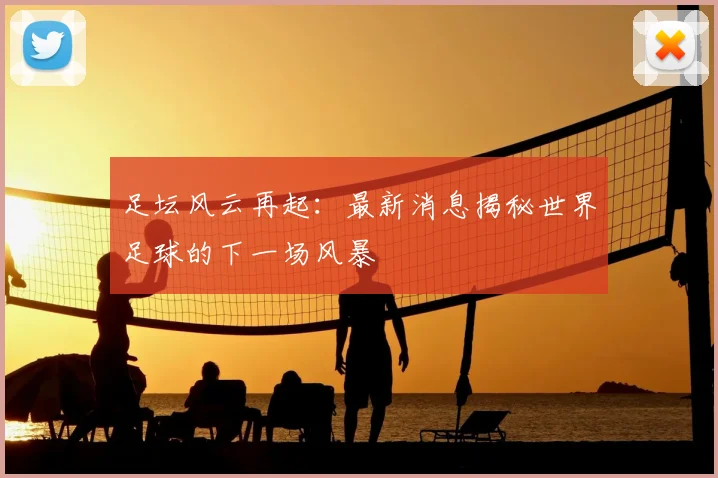 足坛风云再起：最新消息揭秘世界足球的下一场风暴