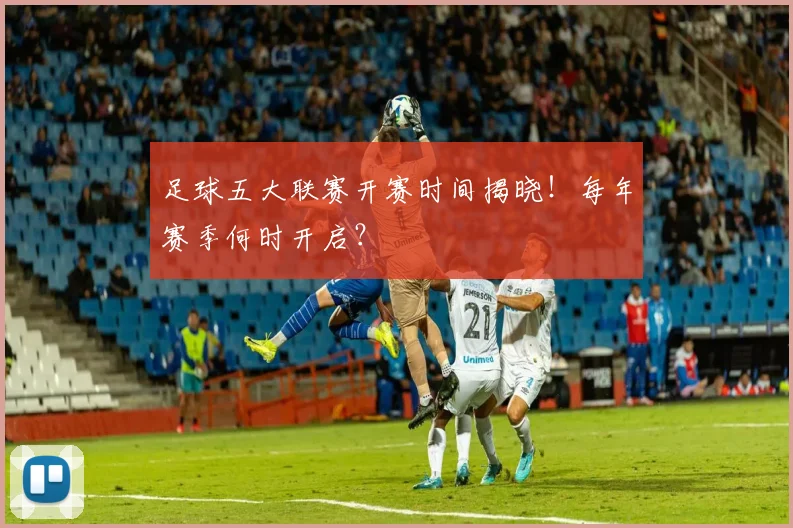 足球五大联赛开赛时间揭晓!每年赛季何时开启?