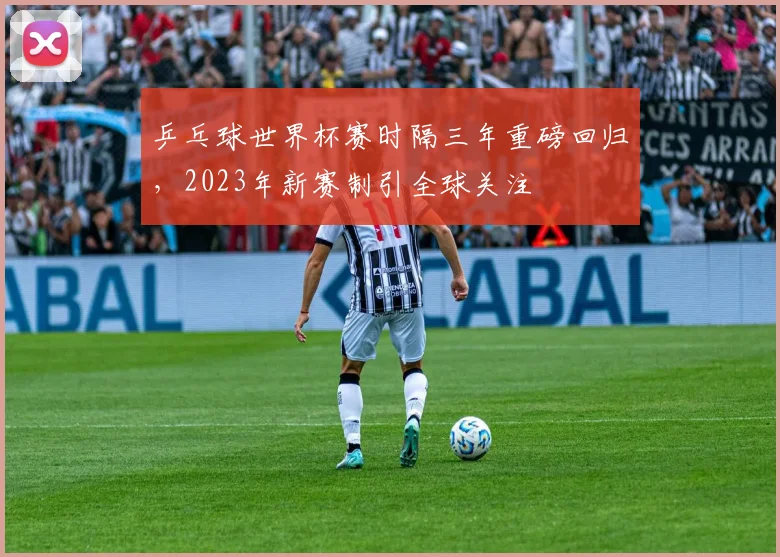 乒乓球世界杯赛时隔三年重磅回归,2023年新赛制引全球关注
