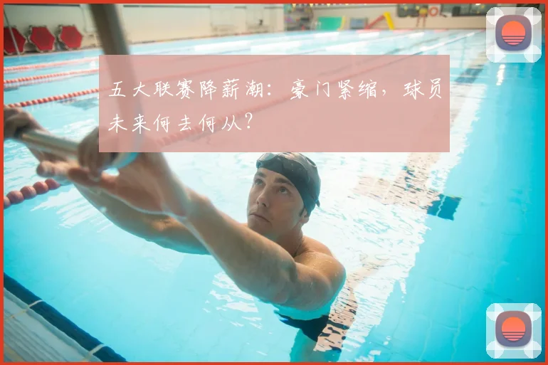 五大联赛降薪潮:豪门紧缩,球员未来何去何从?