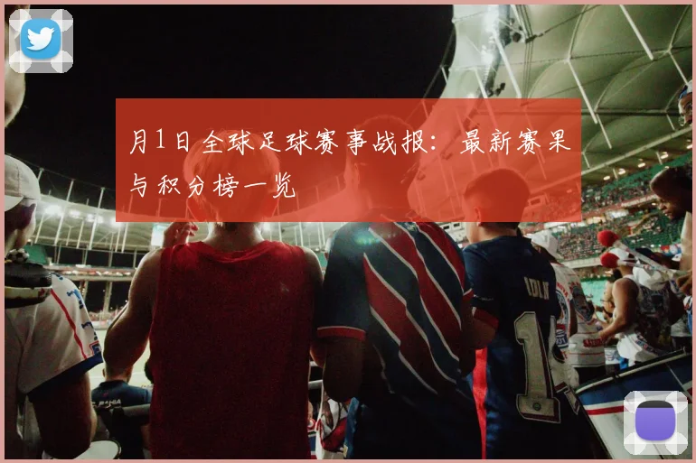月1日全球足球赛事战报:最新赛果与积分榜一览