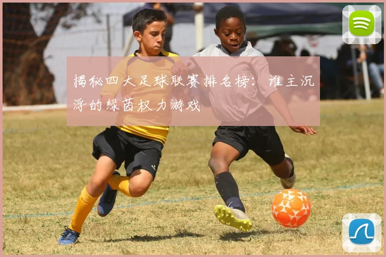 揭秘四大足球联赛排名榜：谁主沉浮的绿茵权力游戏