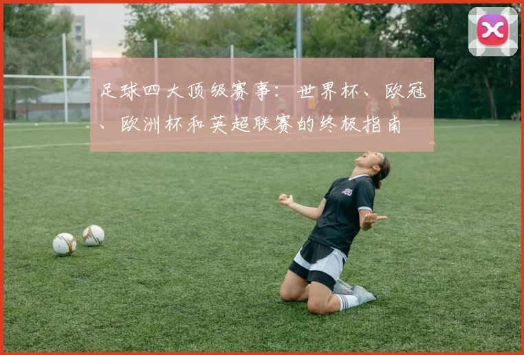 足球四大顶级赛事:世界杯、欧冠、欧洲杯和英超联赛的终极指南