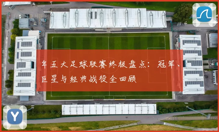 年五大足球联赛终极盘点:冠军、巨星与经典战役全回顾