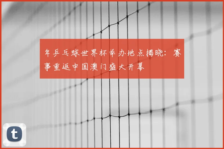 年乒乓球世界杯举办地点揭晓:赛事重返中国澳门盛大开幕