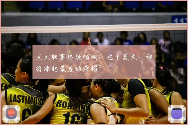 五大联赛终场哨响：这个夏天，谁将捧起最后的荣耀？
