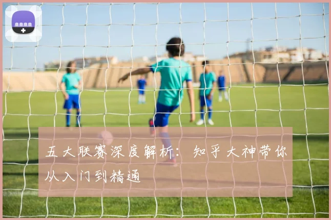 五大联赛深度解析:知乎大神带你从入门到精通