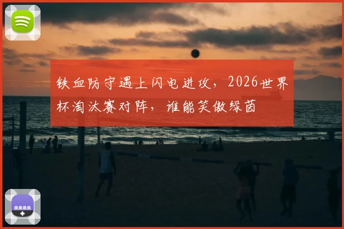 铁血防守遇上闪电进攻,2026世界杯淘汰赛对阵,谁能笑傲绿茵