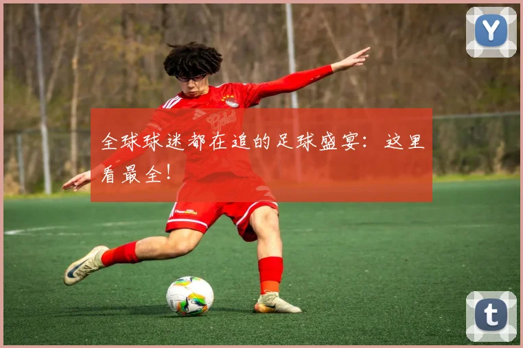 全球球迷都在追的足球盛宴:这里看最全!