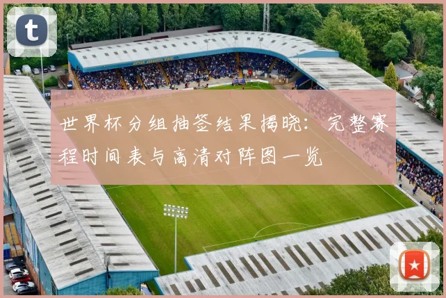 世界杯分组抽签结果揭晓:完整赛程时间表与高清对阵图一览