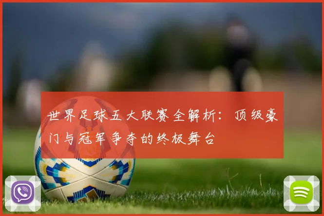 世界足球五大联赛全解析:顶级豪门与冠军争夺的终极舞台