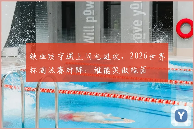 铁血防守遇上闪电进攻,2026世界杯淘汰赛对阵,谁能笑傲绿茵