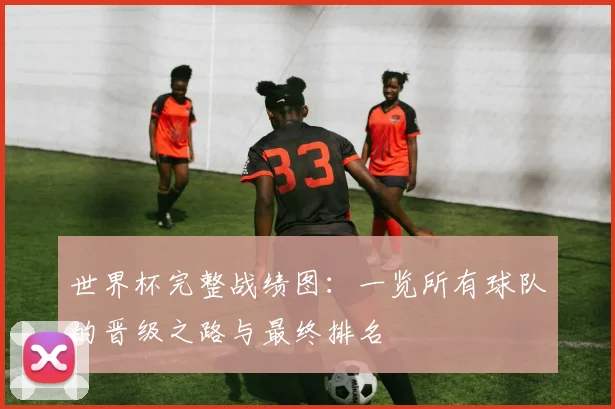 世界杯完整战绩图:一览所有球队的晋级之路与最终排名