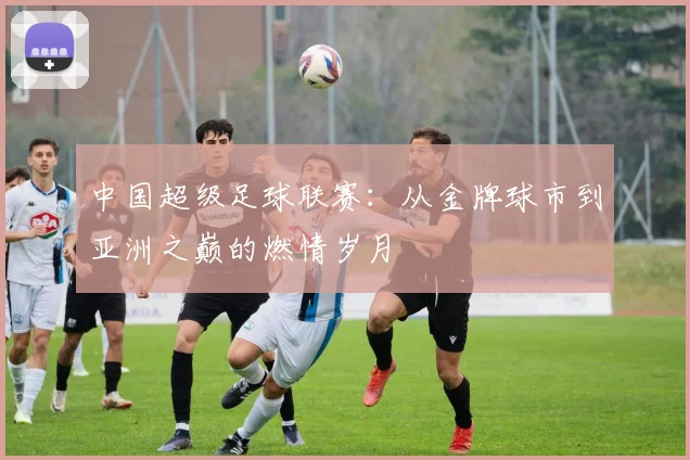 中国超级足球联赛:从金牌球市到亚洲之巅的燃情岁月