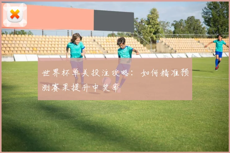 世界杯单关投注攻略:如何精准预测赛果提升中奖率