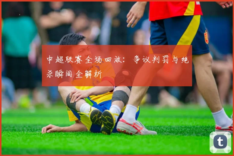 中超联赛全场回放:争议判罚与绝杀瞬间全解析