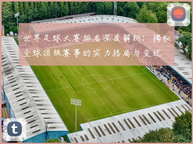 世界足球大赛排名深度解析:揭秘全球顶级赛事的实力格局与变迁