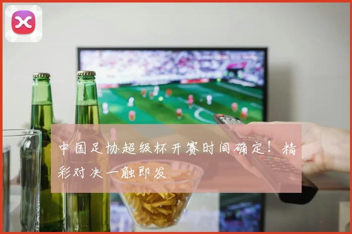 中国足协超级杯开赛时间确定!精彩对决一触即发
