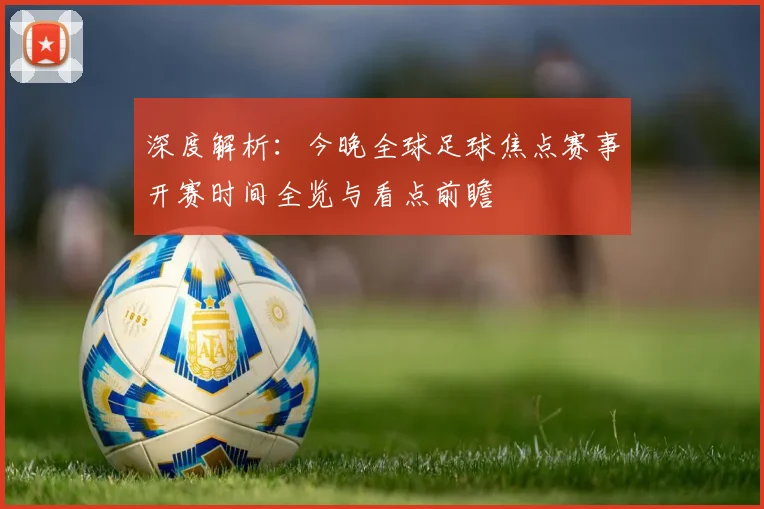 深度解析:今晚全球足球焦点赛事开赛时间全览与看点前瞻