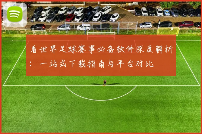 看世界足球赛事必备软件深度解析:一站式下载指南与平台对比