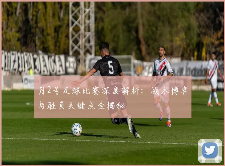 月2号足球比赛深度解析:战术博弈与胜负关键点全揭秘